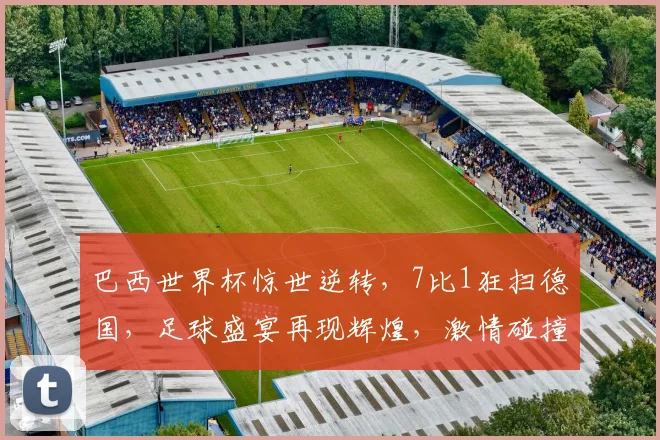 巴西世界杯惊世逆转，7比1狂扫德国，足球盛宴再现辉煌，激情碰撞