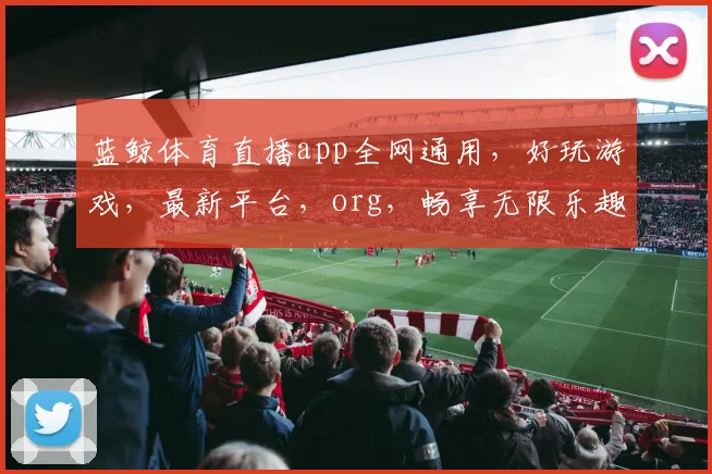 蓝鲸体育直播app全网通用，好玩游戏，最新平台，org，畅享无限乐趣，一网打尽