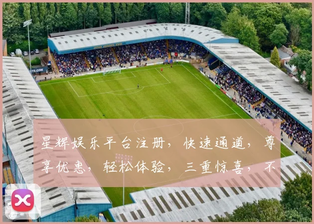 星辉娱乐平台注册，快速通道，尊享优惠，轻松体验，三重惊喜，不容错过