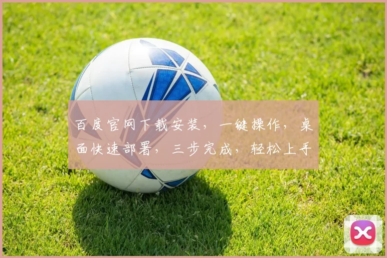 百度官网下载安装，一键操作，桌面快速部署，三步完成，轻松上手，体验智能搜索。