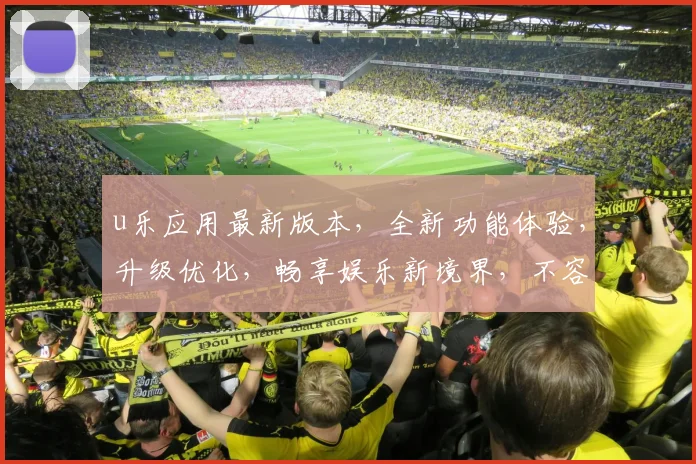 u乐应用最新版本，全新功能体验，升级优化，畅享娱乐新境界，不容错过