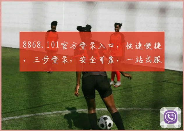 8868.101官方登录入口，快速便捷，三步登录，安全可靠，一站式服务体验