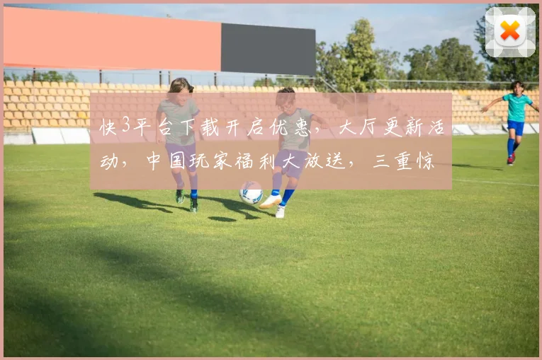 快3平台下载开启优惠，大厅更新活动，中国玩家福利大放送，三重惊喜等你来
