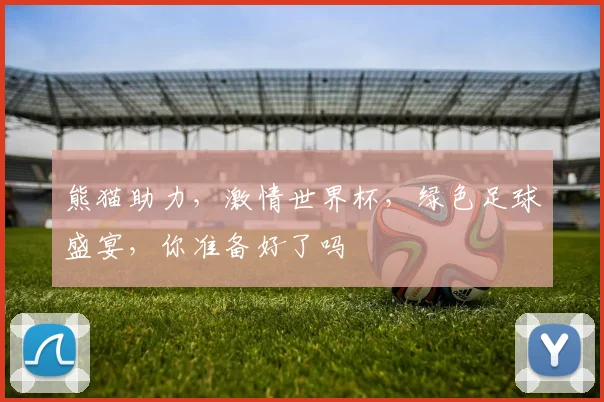 熊猫助力，激情世界杯，绿色足球盛宴，你准备好了吗