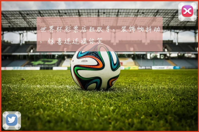 世界杯彩票店狂欢季，装饰物抖动，惊喜连连逗你笑