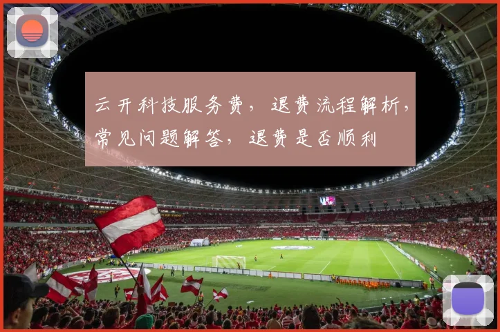 云开科技服务费，退费流程解析，常见问题解答，退费是否顺利