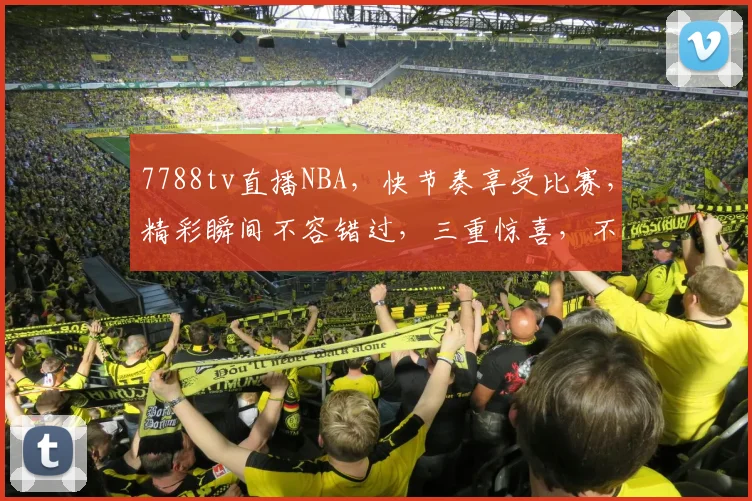 7788tv直播NBA，快节奏享受比赛，精彩瞬间不容错过，三重惊喜，不容错过