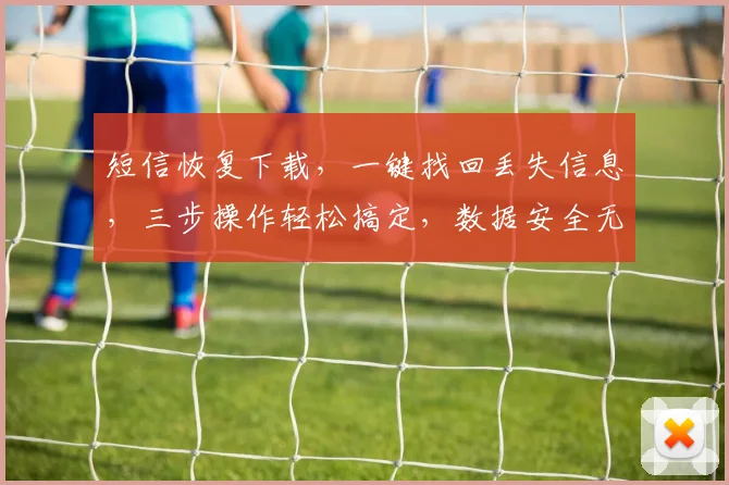 短信恢复下载，一键找回丢失信息，三步操作轻松搞定，数据安全无忧，体验更佳