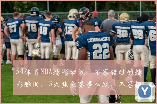54体育NBA精彩回放，不容错过的精彩瞬间，3大焦点赛事回顾，不容错过