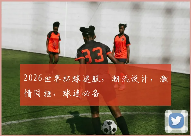 2026世界杯球迷服，潮流设计，激情同框，球迷必备
