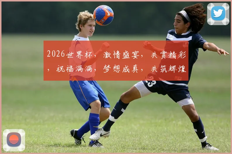 2026世界杯，激情盛宴，共赏精彩，祝福满满，梦想成真，共筑辉煌，加油