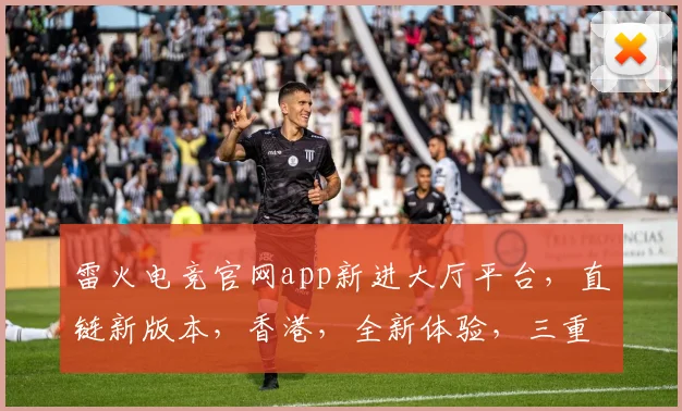 雷火电竞官网app新进大厅平台，直链新版本，香港，全新体验，三重惊喜，不容错过