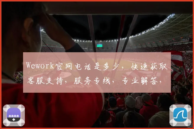 Wework官网电话是多少，快速获取客服支持，服务专线，专业解答，三步即可联系