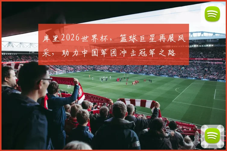 库里2026世界杯，篮球巨星再展风采，助力中国军团冲击冠军之路