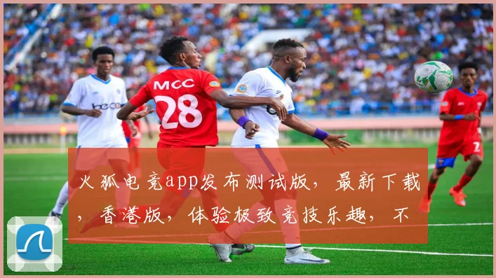 火狐电竞app发布测试版，最新下载，香港版，体验极致竞技乐趣，不容错过