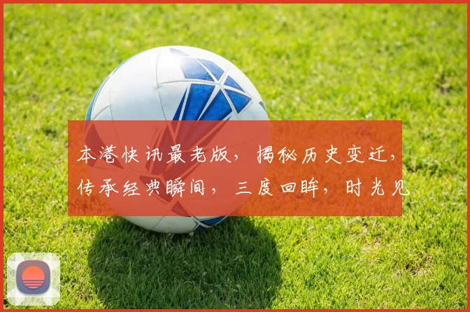 本港快讯最老版，揭秘历史变迁，传承经典瞬间，三度回眸，时光见证，魅力依旧