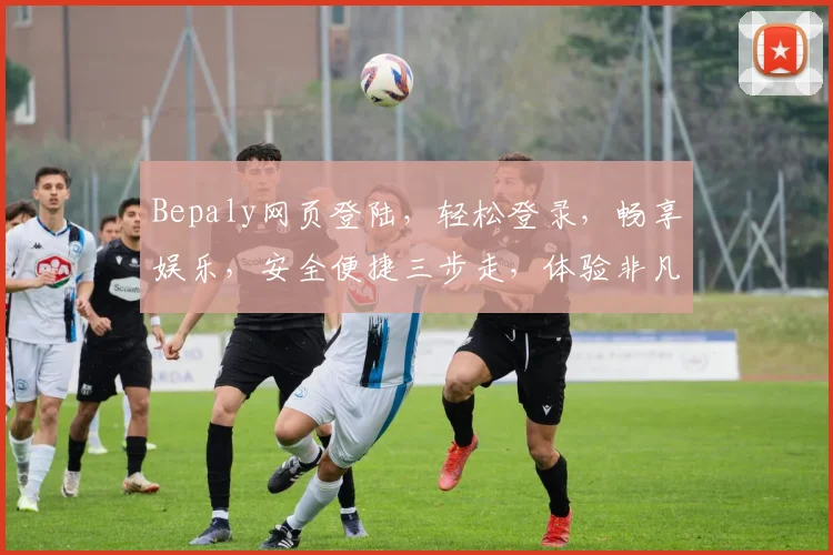 Bepaly网页登陆，轻松登录，畅享娱乐，安全便捷三步走，体验非凡