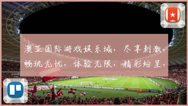澳亚国际游戏娱乐域，尽享刺激，畅玩无忧，体验无限，精彩纷呈，三重惊喜，等你来战