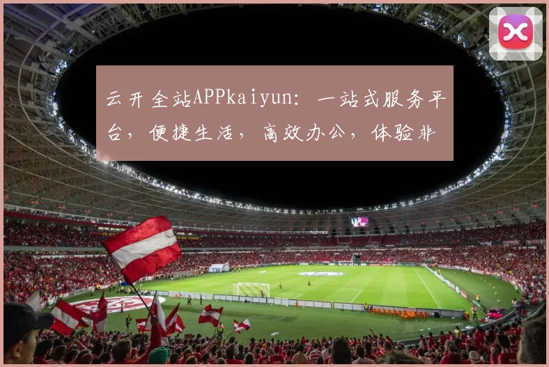 云开全站APPkaiyun：一站式服务平台，便捷生活，高效办公，体验非凡，值得拥有