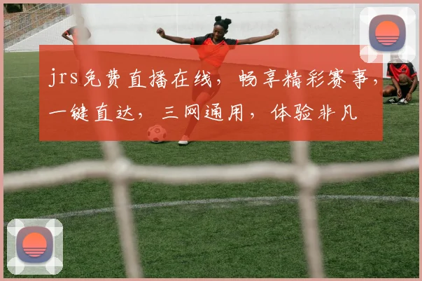 jrs免费直播在线，畅享精彩赛事，一键直达，三网通用，体验非凡